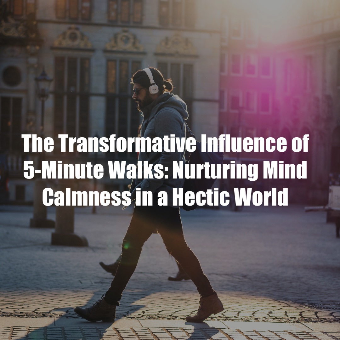 The Transformative Influence of 5-Minute Walks: Nurturing Mind Calmness in a Hectic World
